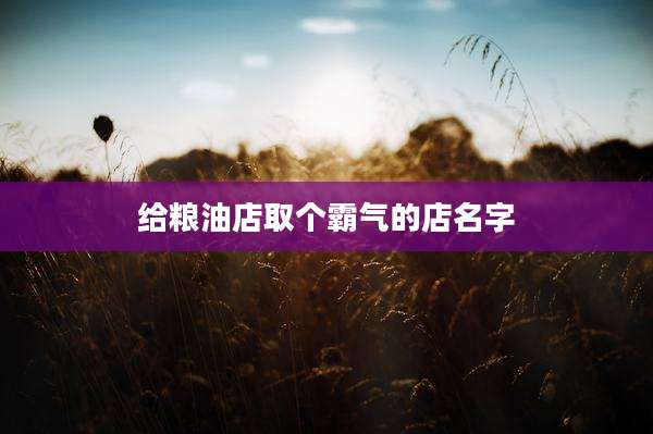 给粮油店取个霸气的店名字