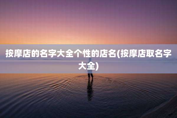 按摩店的名字大全个性的店名(按摩店取名字大全)
