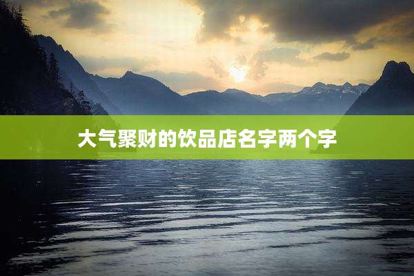 大气聚财的饮品店名字两个字