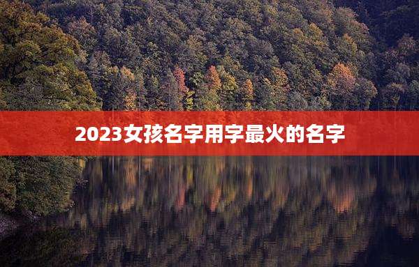 2023女孩名字用字最火的名字