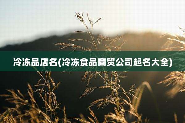 冷冻品店名(冷冻食品商贸公司起名大全)