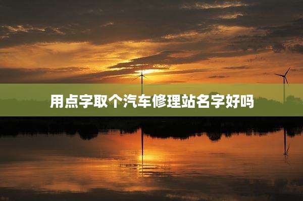 用点字取个汽车修理站名字好吗