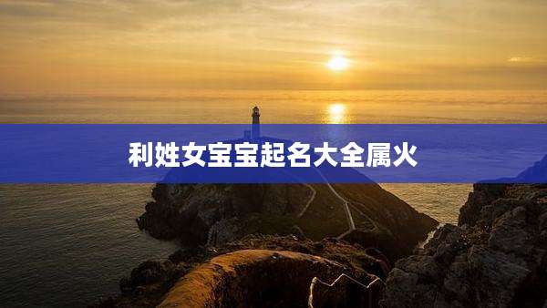 利姓女宝宝起名大全属火