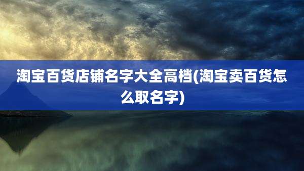 淘宝百货店铺名字大全高档(淘宝卖百货怎么取名字)