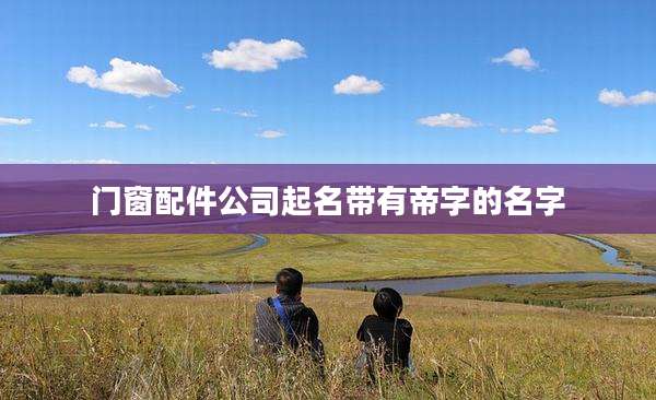 门窗配件公司起名带有帝字的名字