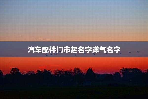 汽车配件门市起名字洋气名字