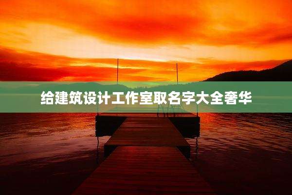 给建筑设计工作室取名字大全奢华