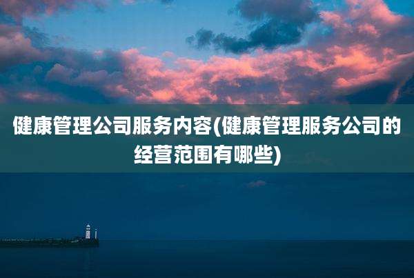 健康管理公司服务内容(健康管理服务公司的经营范围有哪些)