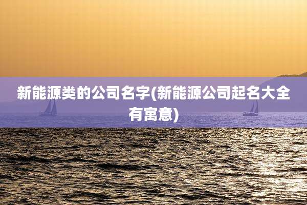 新能源类的公司名字(新能源公司起名大全有寓意)
