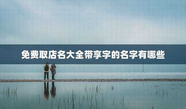 免费取店名大全带享字的名字有哪些