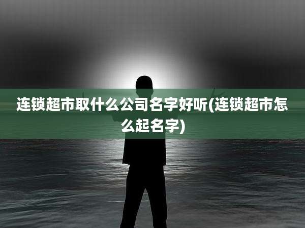 连锁超市取什么公司名字好听(连锁超市怎么起名字)
