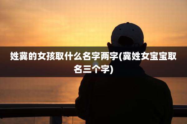 姓冀的女孩取什么名字两字(冀姓女宝宝取名三个字)