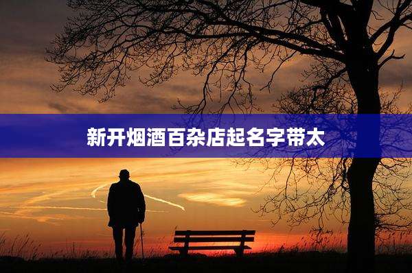 新开烟酒百杂店起名字带太