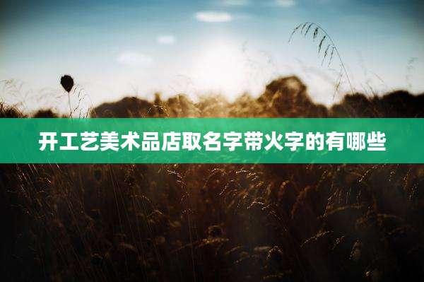 开工艺美术品店取名字带火字的有哪些