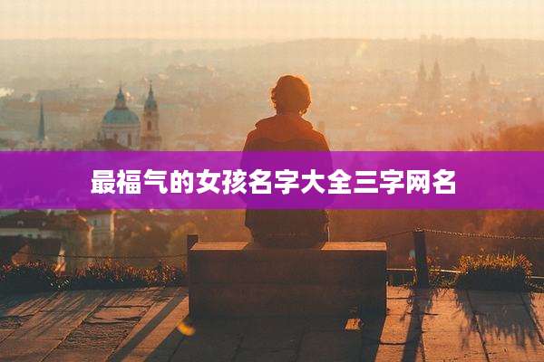 最福气的女孩名字大全三字网名