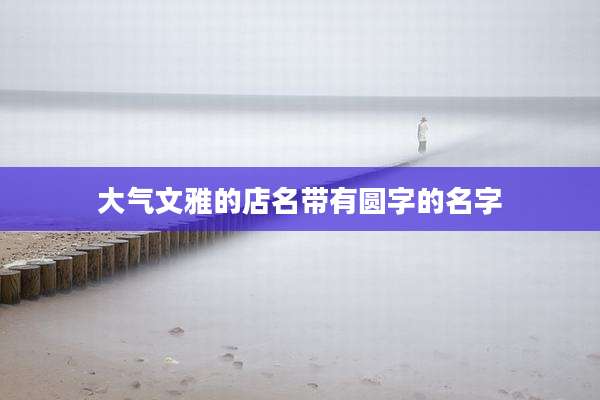 大气文雅的店名带有圆字的名字