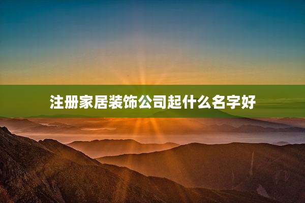 注册家居装饰公司起什么名字好