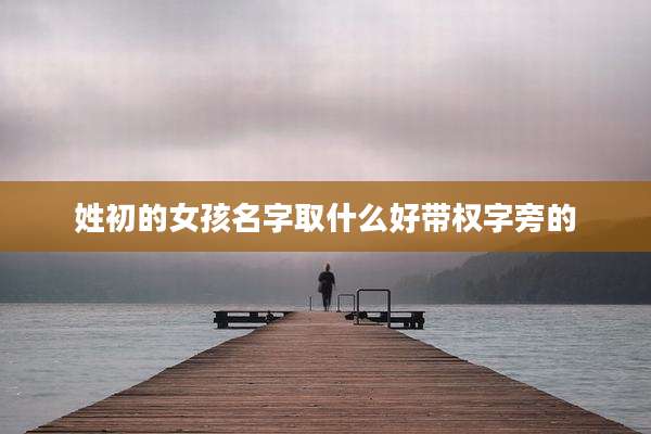 姓初的女孩名字取什么好带权字旁的