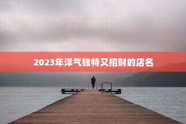 2023年洋气独特又招财的店名