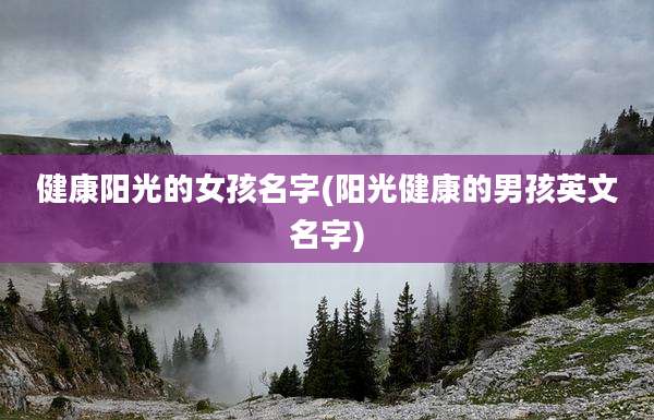 健康阳光的女孩名字(阳光健康的男孩英文名字)