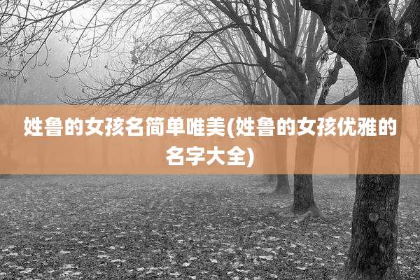 姓鲁的女孩名简单唯美(姓鲁的女孩优雅的名字大全)