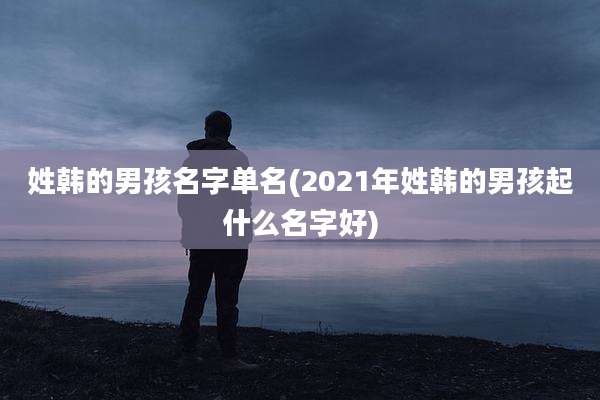 姓韩的男孩名字单名(2021年姓韩的男孩起什么名字好)