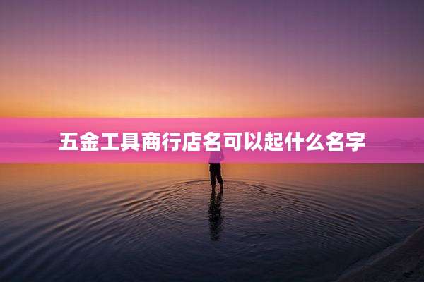 五金工具商行店名可以起什么名字