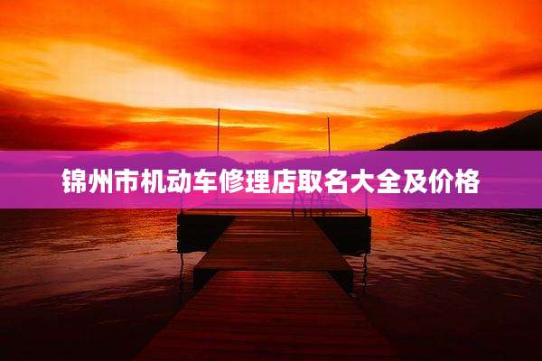 锦州市机动车修理店取名大全及价格