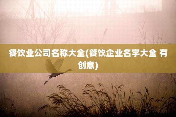 餐饮业公司名称大全(餐饮企业名字大全 有创意)