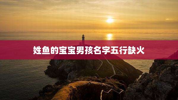 姓鱼的宝宝男孩名字五行缺火