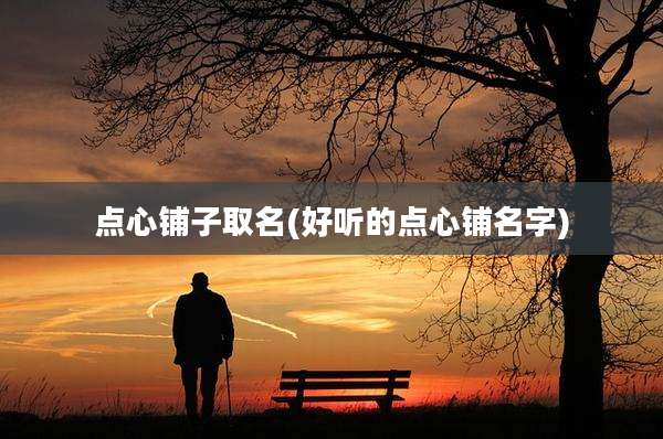 点心铺子取名(好听的点心铺名字)