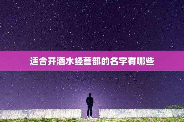 适合开酒水经营部的名字有哪些
