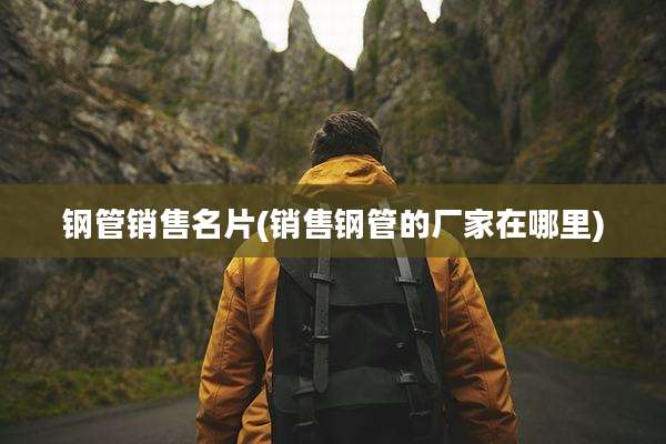 钢管销售名片(销售钢管的厂家在哪里)