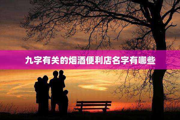 九字有关的烟酒便利店名字有哪些
