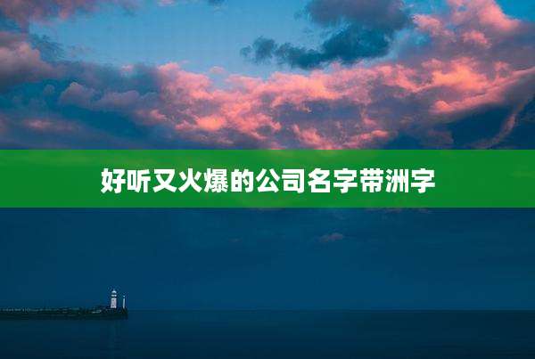 好听又火爆的公司名字带洲字