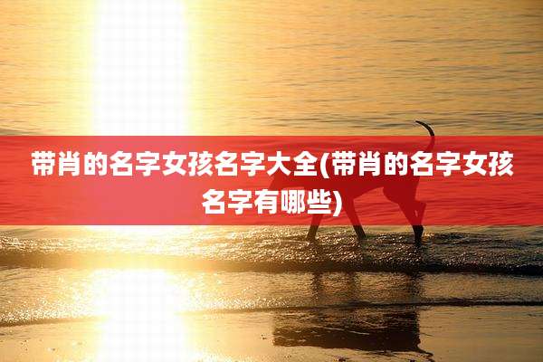 带肖的名字女孩名字大全(带肖的名字女孩名字有哪些)