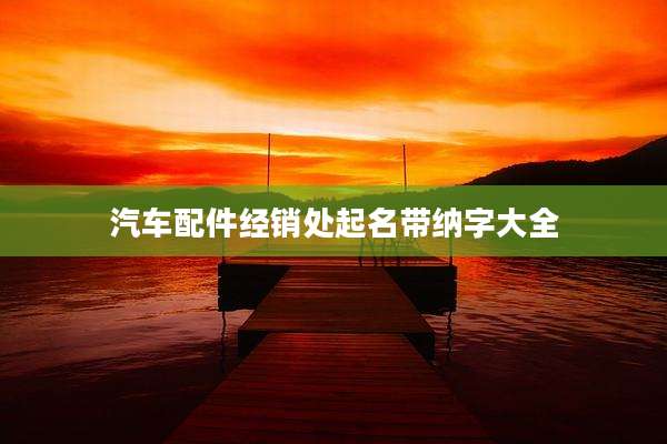 汽车配件经销处起名带纳字大全