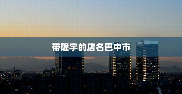 带隆字的店名巴中市