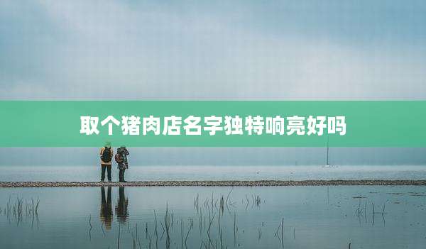 取个猪肉店名字独特响亮好吗