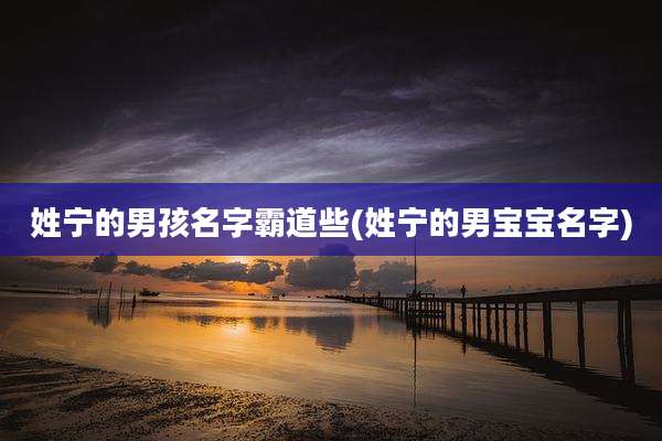 姓宁的男孩名字霸道些(姓宁的男宝宝名字)