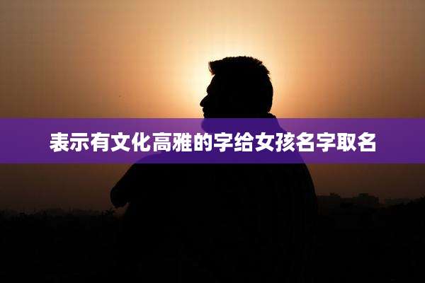表示有文化高雅的字给女孩名字取名