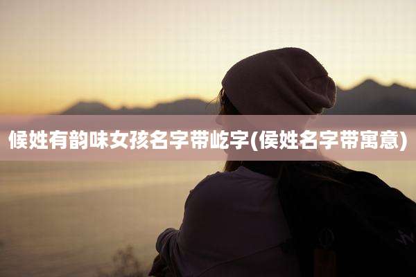候姓有韵味女孩名字带屹字(侯姓名字带寓意)