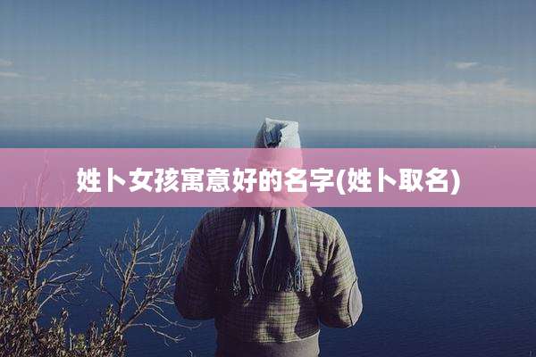 姓卜女孩寓意好的名字(姓卜取名)