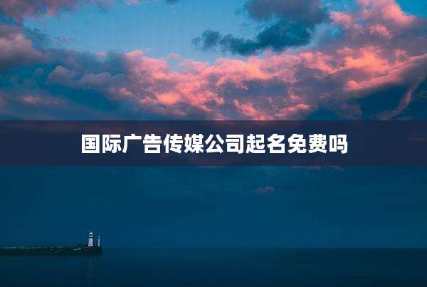 国际广告传媒公司起名免费吗