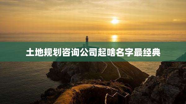 土地规划咨询公司起啥名字最经典
