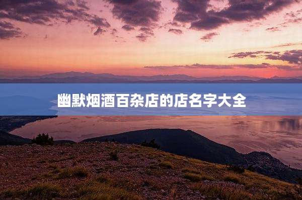 幽默烟酒百杂店的店名字大全