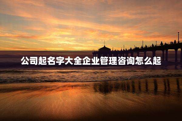 公司起名字大全企业管理咨询怎么起