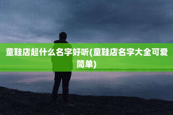 童鞋店起什么名字好听(童鞋店名字大全可爱简单)