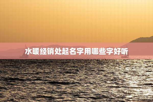 水暖经销处起名字用哪些字好听