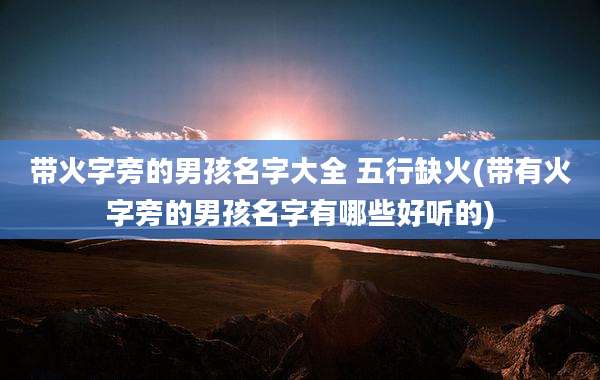 带火字旁的男孩名字大全 五行缺火(带有火字旁的男孩名字有哪些好听的)